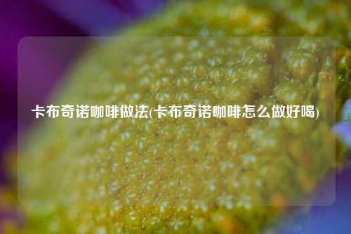 卡布奇诺咖啡做法(卡布奇诺咖啡怎么做好喝)