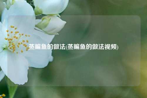 蒸鳊鱼的做法(蒸鳊鱼的做法视频)