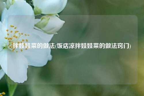 拌娃娃菜的做法(饭店凉拌娃娃菜的做法窍门)