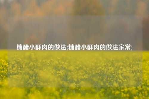 糖醋小酥肉的做法(糖醋小酥肉的做法家常)